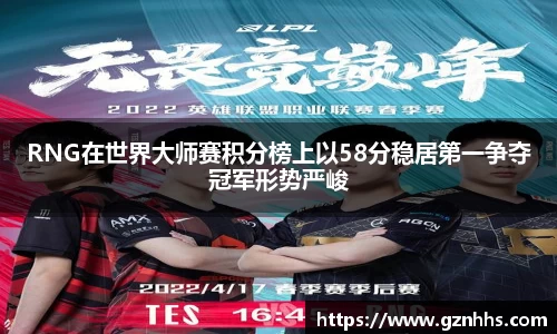 RNG在世界大师赛积分榜上以58分稳居第一争夺冠军形势严峻