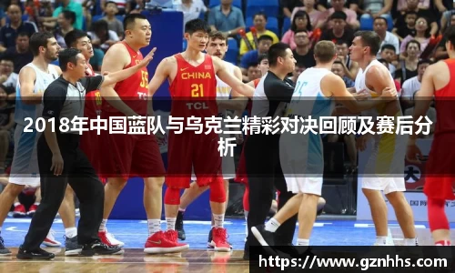 2018年中国蓝队与乌克兰精彩对决回顾及赛后分析